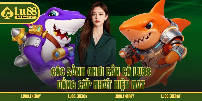 Các sảnh chơi bắn cá LU88 đẳng cấp nhất hiện nay