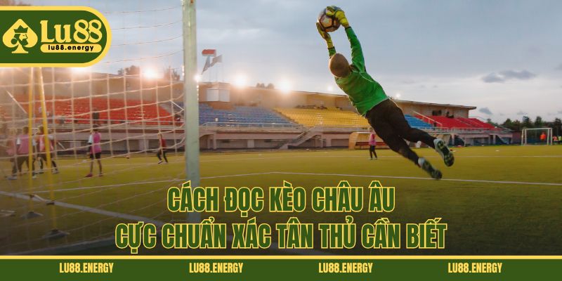 Cách đọc kèo châu Âu cực chuẩn xác tân thủ cần biết