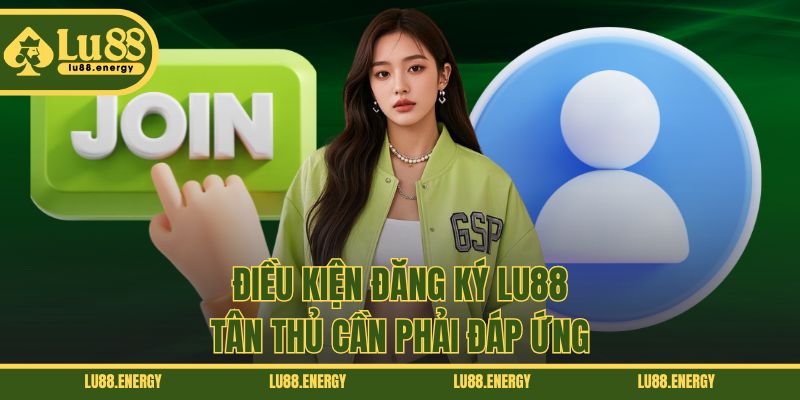 Điều kiện đăng ký LU88 tân thủ cần phải đáp ứng