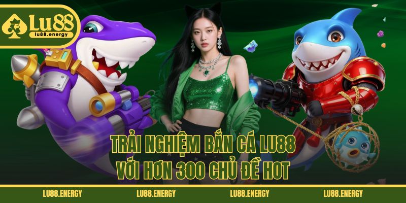 Trải nghiệm bắn cá LU88 với hơn 300 chủ đề hot